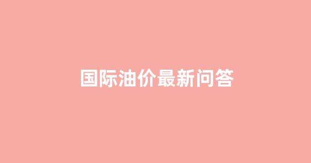 国际油价调整最新走势_国际油价最新问答