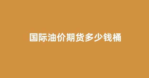 国际油价期货多少钱桶(今天国际油价期货)_https://www.taocizhiliang.com_效果图_第1张