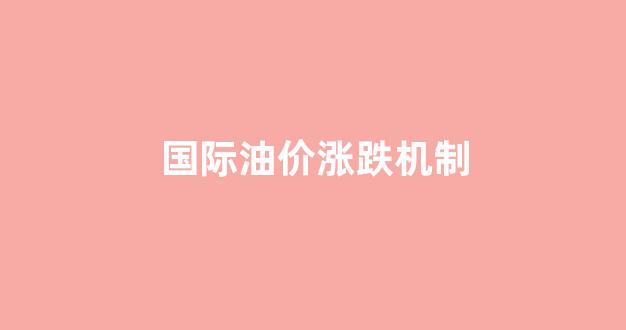 国际油价涨跌机制_国际油价涨跌情况