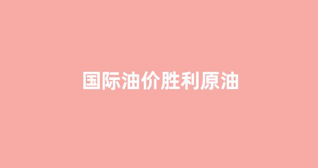 国际油价胜利原油_国际原油25秒价格
