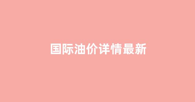 国际油价最新行情_国际油价详情最新