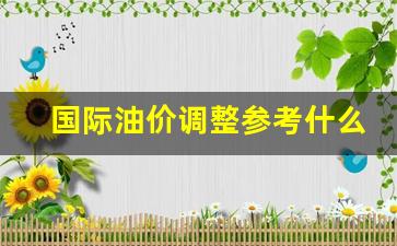 国际油价调整参考什么-国际油价调整周期