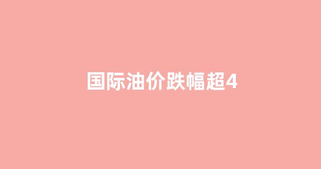 国际油价大幅收跌_国际油价跌幅超4