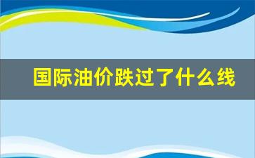 国际油价跌幅扩大-国际油价跌过了什么线