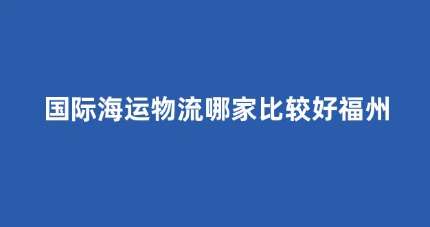 国际海运物流哪家比较好福州(福州国际物流公司)_深交所_第1张_财经网 国际海运物流哪家比较好福州(福州国际物流公司)_https://www.eamstsz.com_深交所_第1张