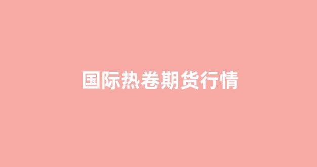 国际热卷期货行情(国际热卷期货行情分析)_https://www.rzcpcj.com_淘宝运营_第1张