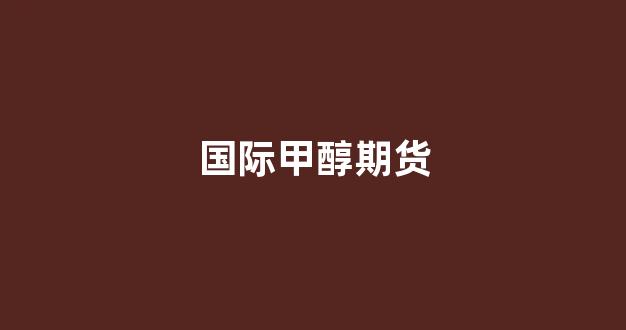 国际甲醇期货(国际甲醇期货行情走势)_https://www.hangfeite.com_北交所_第1张