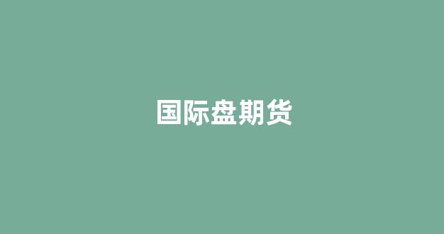 国际盘期货(期货国际盘有哪些品种)_https://www.hhem8.com_创业板_第1张