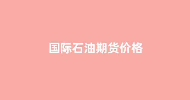 国际石油期货价格(国际石油期货价格最新消息今天)_https://www.nalian8.com_创业板_第1张