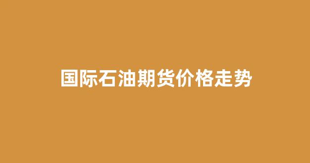 国际石油期货价格走势(国际石油期货价格走势图最新)_https://www.nalian8.com_科创板_第1张