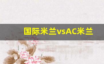 国际米兰对ac米兰比赛-国际米兰vsAC米兰欧冠半决赛