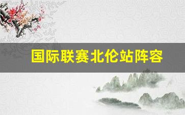 国际联赛北伦站阵容-国际联赛北伦站阵容最新