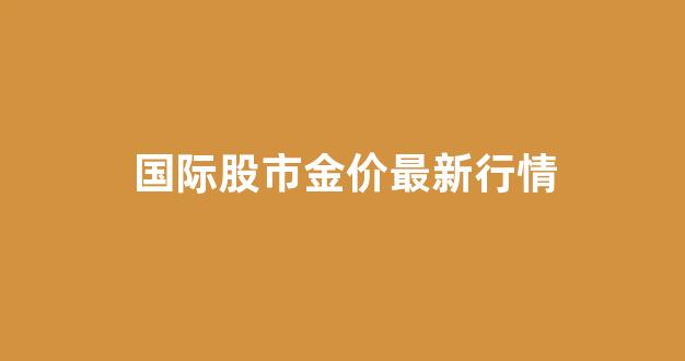 国际股市金价最新行情_今日国际股市行情指数