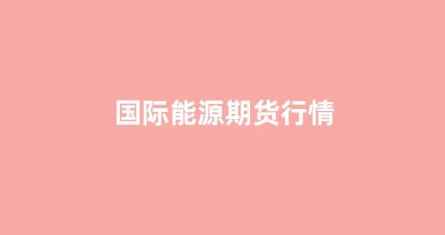 国际能源期货行情(国际能源走势分析)_https://www.eamstsz.com_科创板_第1张