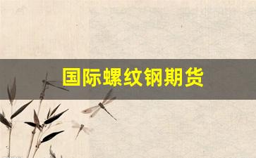 国际螺纹钢期货(螺纹钢期货实时行情)_http://www.czdghg.com_中金所_第1张