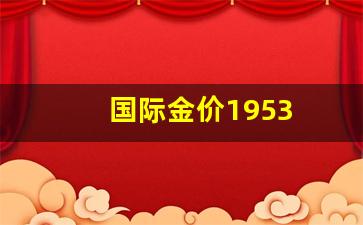 国际金价10年以来的走势_国际金价1953