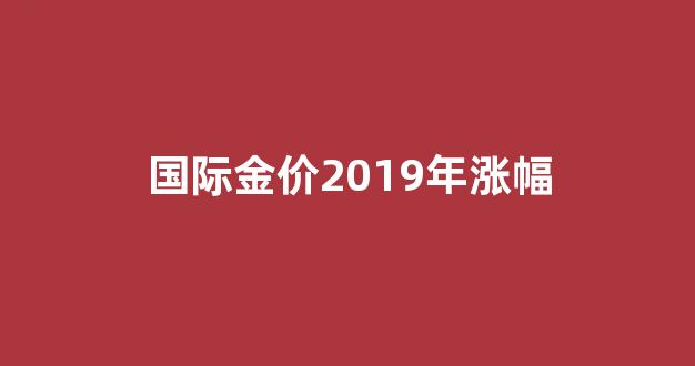 国际金价2019年涨幅多少_国际金价2019年涨幅