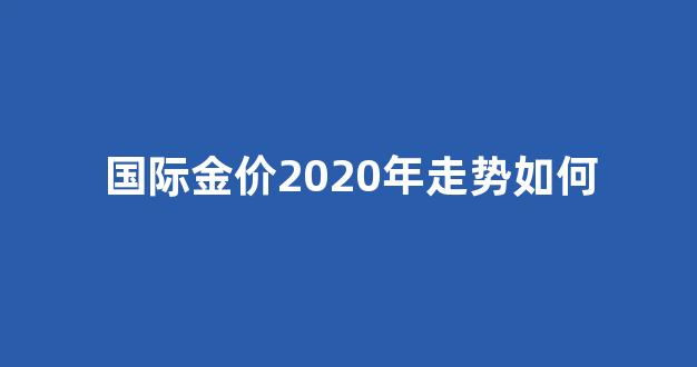 2021国际金价走势分析_国际金价2020年走势如何