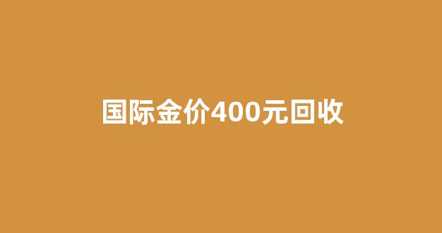 国际金价400元回收多少钱_国际金价400元回收
