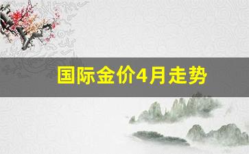 国际金价4月走势_2021年4月国际金价