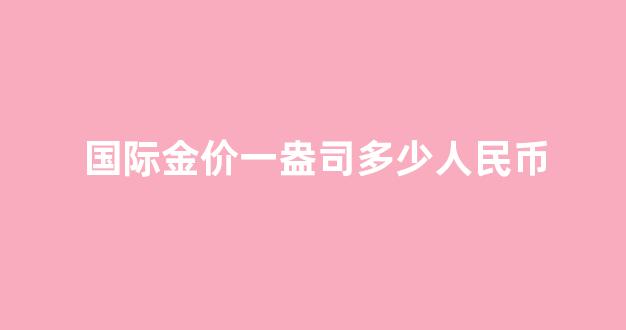 国际金价一盎司多少人民币_国际金价一盎司是多少克