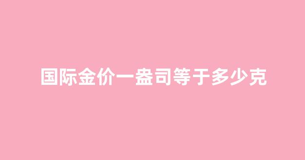 国际金价一盎司等于多少克_国际金价盎司换算成人民币
