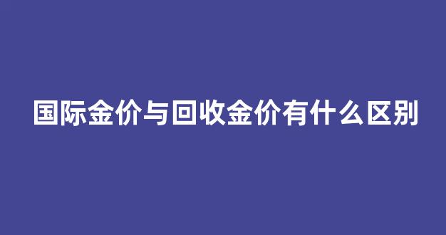 黄金回收价格和国际黄金价格差多少_国际金价与回收金价有什么区
