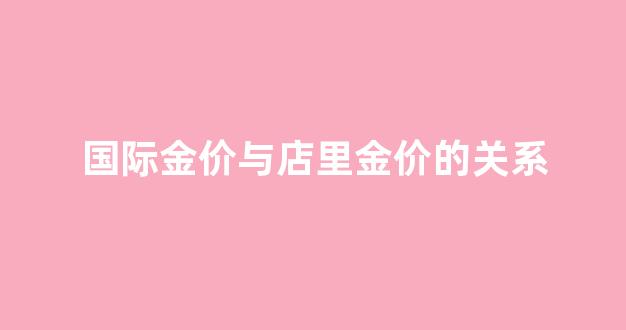 国际金价跟店铺金价不一样_国际金价与店里金价的关系