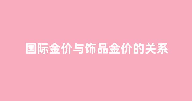 国际金价与饰品金价的关系_国际金价和黄金首饰