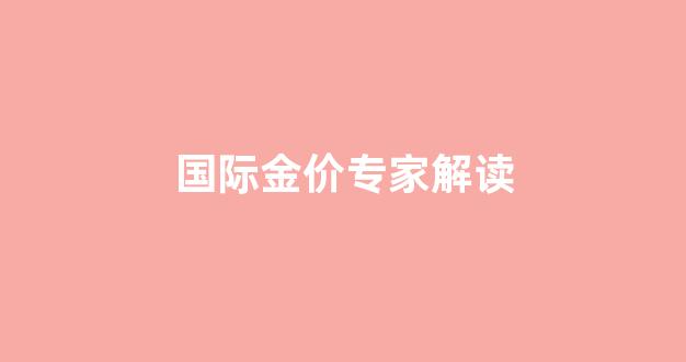 国际金价专家解读_国际金价行情分析