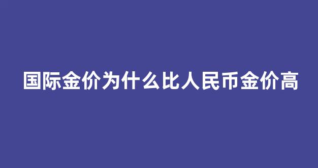国际金价为什么比人民币金价高_国际金价为什么比人民币金价高很多