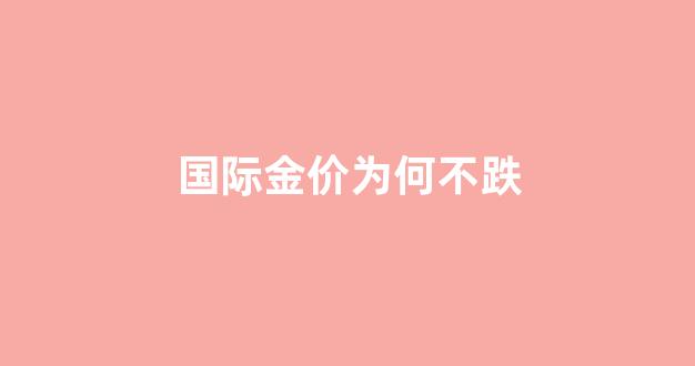 国际金价为何不跌_国际金价波动为什么这么大
