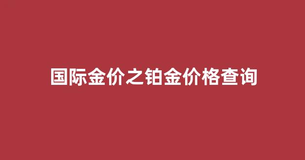 铂金价格国际黄金价格走势图_国际金价之铂金价格查询