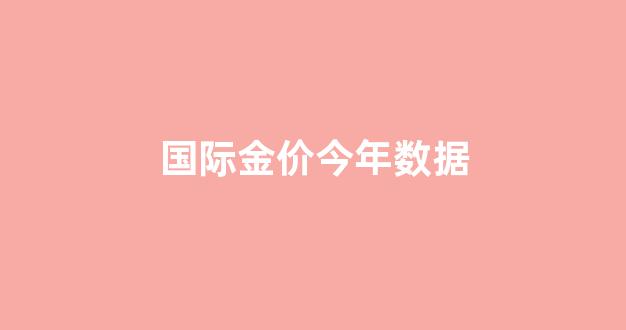 国际金价今年最低价格_国际金价今年数据