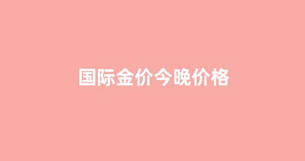 国际金价今日多少_国际金价今晚价格