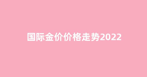 国际金价价格走势2022_国际金价最新走势
