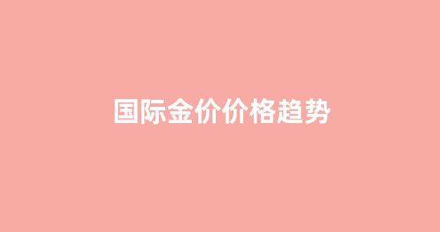 国际金价走势分析_国际金价价格趋势