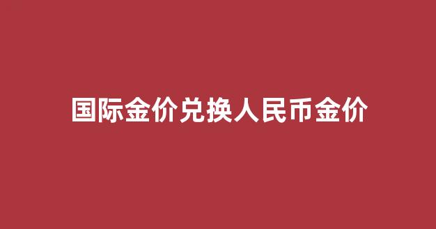 国际金价兑换人民币金价是多少_国际金价兑换人民币金价