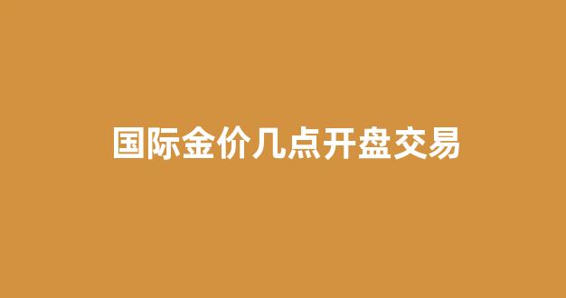 国际金价开盘时间_国际金价几点开盘交易