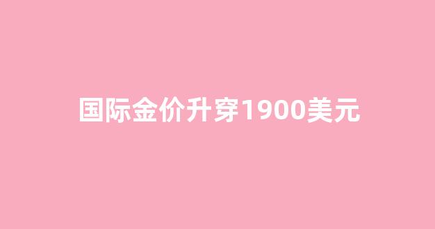 国际金价1g_国际金价升穿1900美元