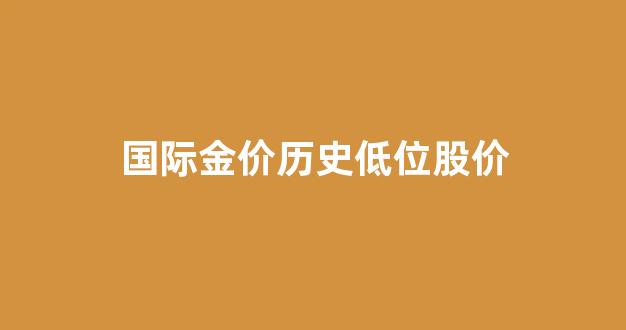 国际金价历史低位股价走势图_国际金价历史低位股价