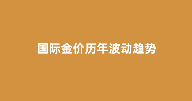 国际金价历年波动趋势_国际金价近十年