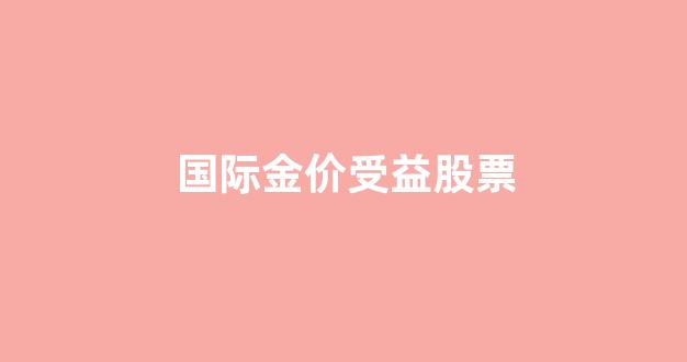 国际金价的股票代码_国际金价受益股票