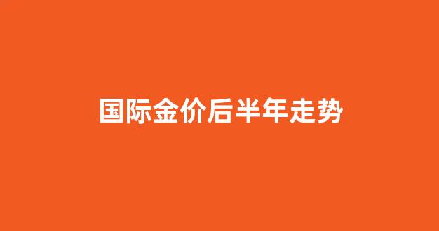 国际金价一年走势_国际金价后半年走势