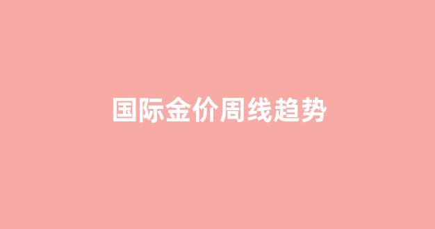 国际金价曲线图_国际金价周线趋势
