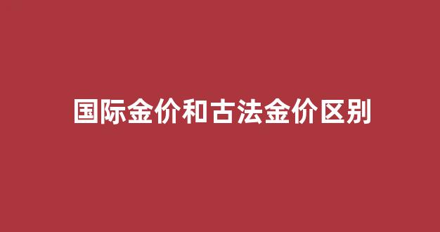 国际金价和古法金价区别是什么_国际金价和古法金价区别