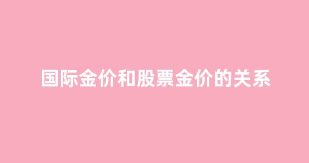 国际金价和股票金价的关系_国际金价和股票金价的关系是什么