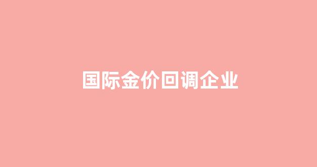 金价回调是什么意思_国际金价回调企业