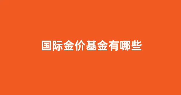 国际金价基金有哪些_国际基础金价今日价格