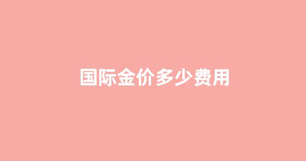 国际金价多少费用_国际金价多少人民币